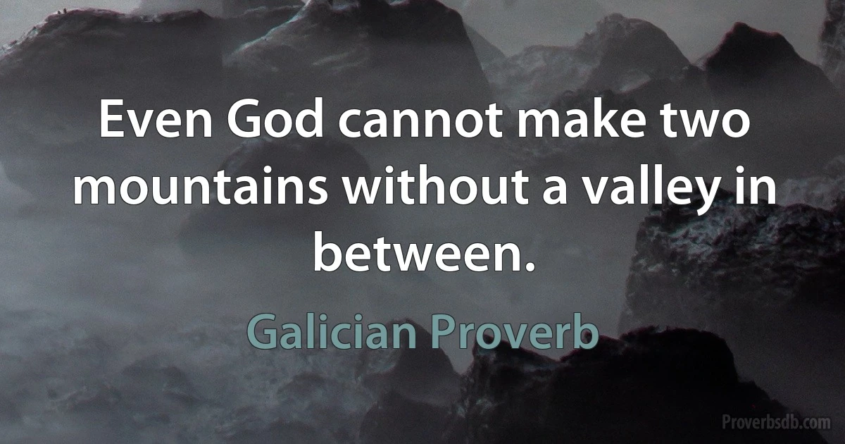 Even God cannot make two mountains without a valley in between. (Galician Proverb)