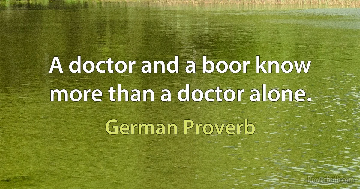 A doctor and a boor know more than a doctor alone. (German Proverb)