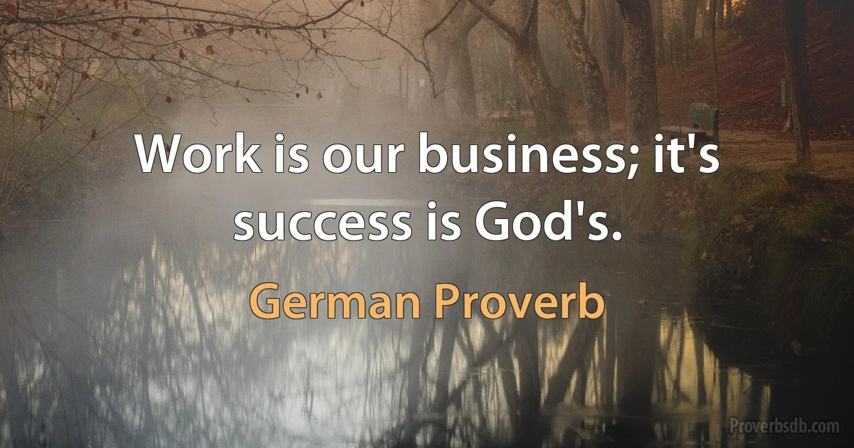 Work is our business; it's success is God's. (German Proverb)