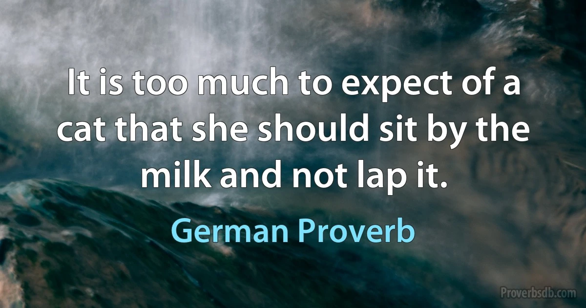 It is too much to expect of a cat that she should sit by the milk and not lap it. (German Proverb)