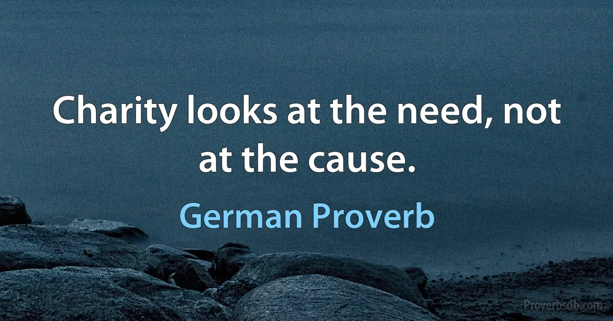 Charity looks at the need, not at the cause. (German Proverb)