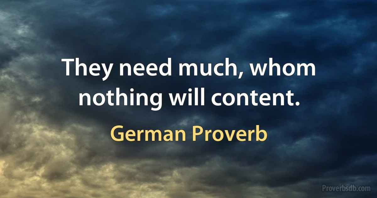 They need much, whom nothing will content. (German Proverb)