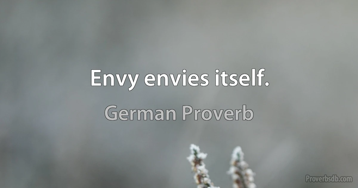 Envy envies itself. (German Proverb)