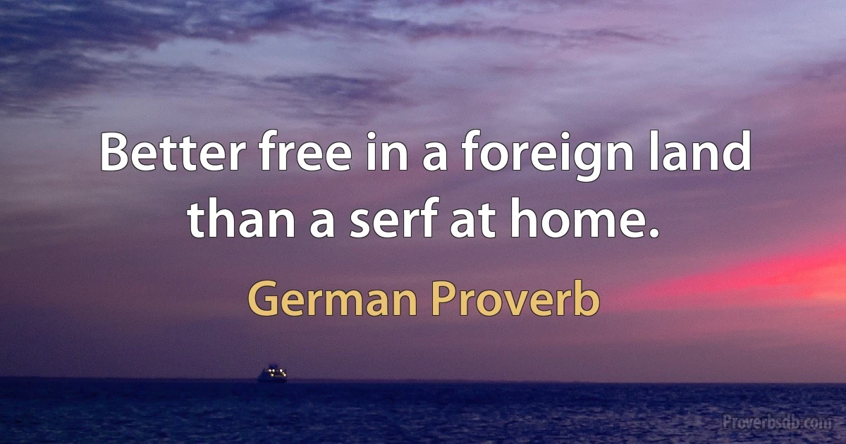 Better free in a foreign land than a serf at home. (German Proverb)