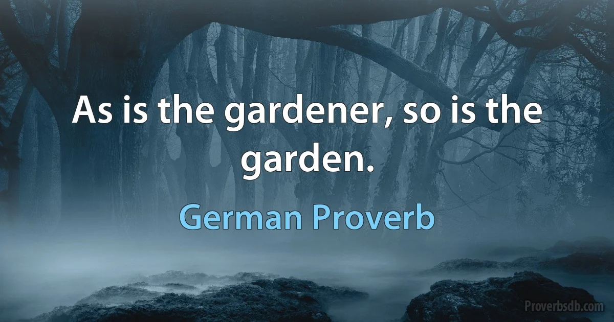 As is the gardener, so is the garden. (German Proverb)