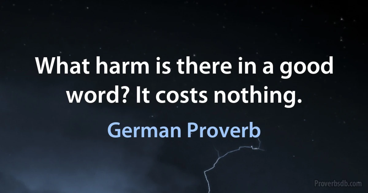 What harm is there in a good word? It costs nothing. (German Proverb)