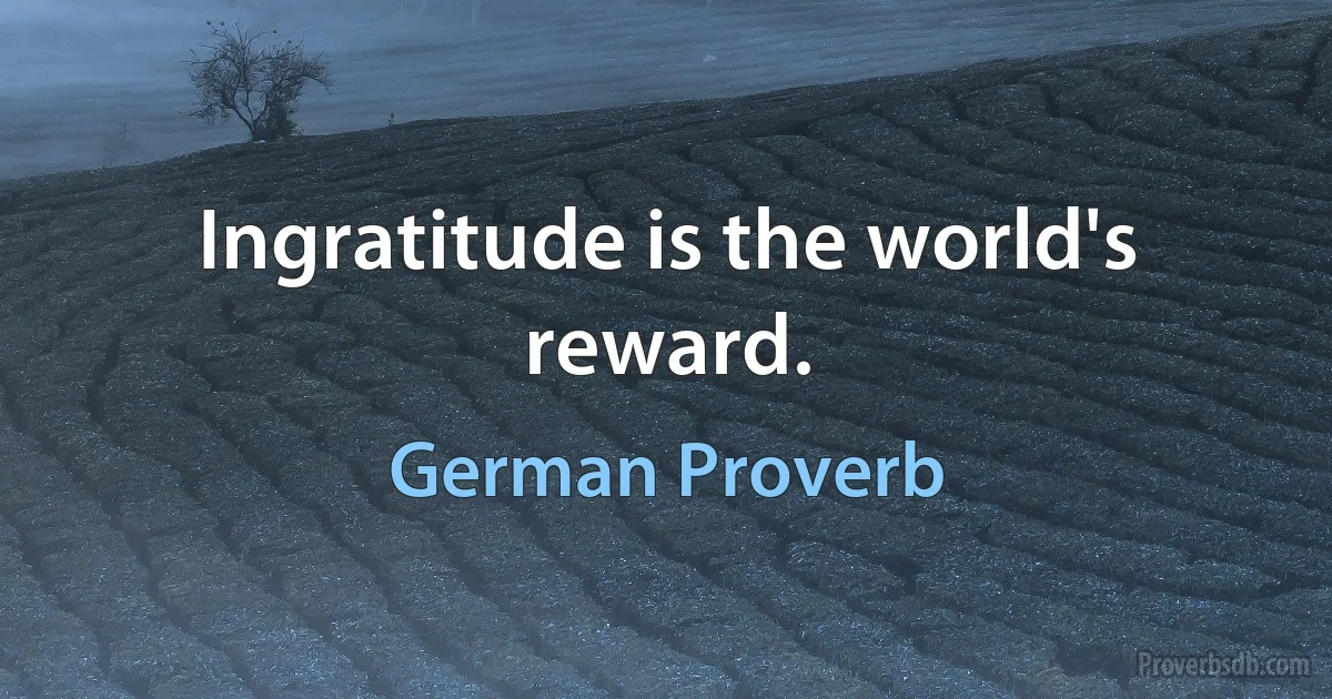 Ingratitude is the world's reward. (German Proverb)