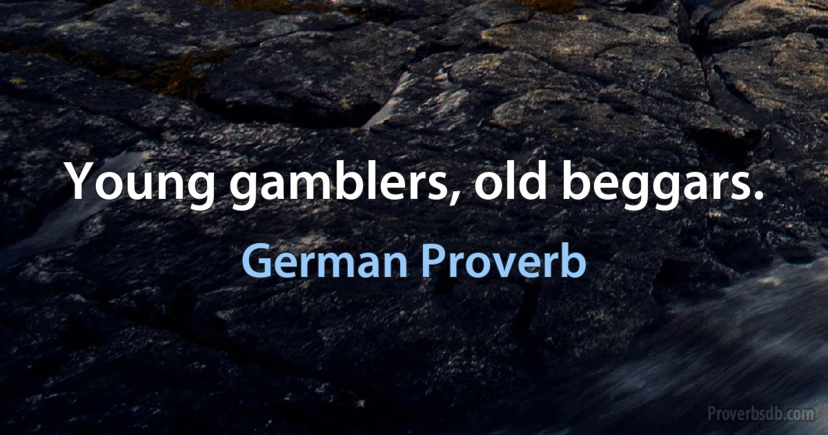 Young gamblers, old beggars. (German Proverb)