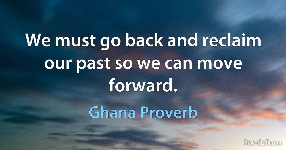 We must go back and reclaim our past so we can move forward. (Ghana Proverb)