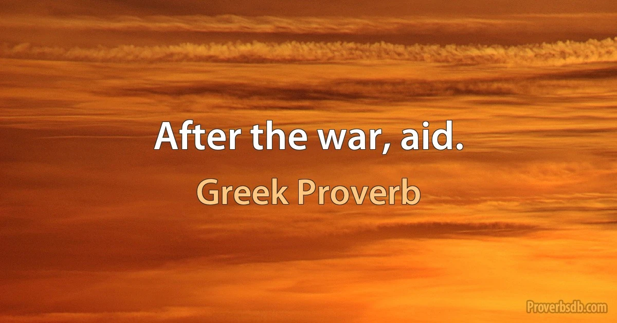 After the war, aid. (Greek Proverb)