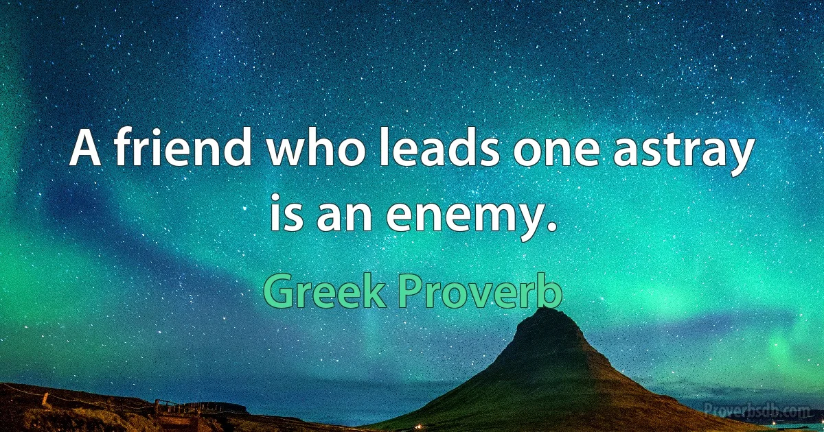 A friend who leads one astray is an enemy. (Greek Proverb)