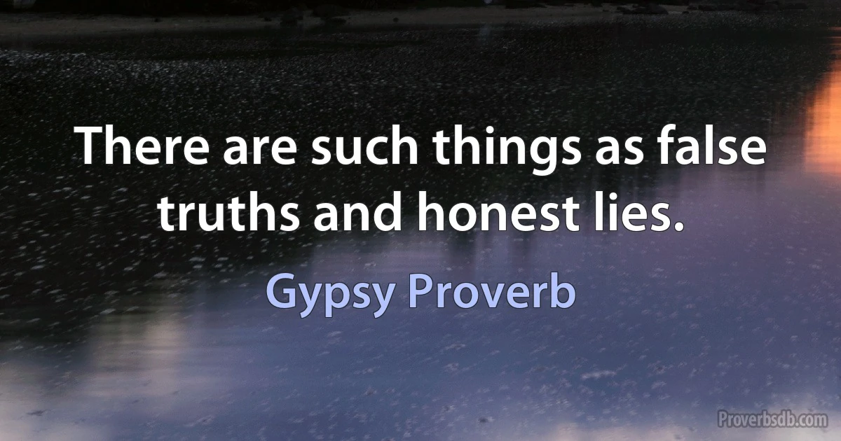 There are such things as false truths and honest lies. (Gypsy Proverb)