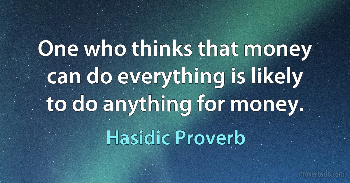 One who thinks that money can do everything is likely to do anything for money. (Hasidic Proverb)