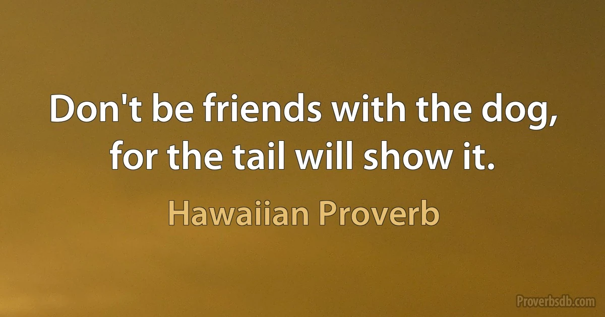 Don't be friends with the dog, for the tail will show it. (Hawaiian Proverb)