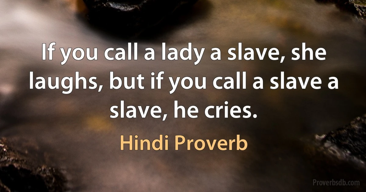 If you call a lady a slave, she laughs, but if you call a slave a slave, he cries. (Hindi Proverb)