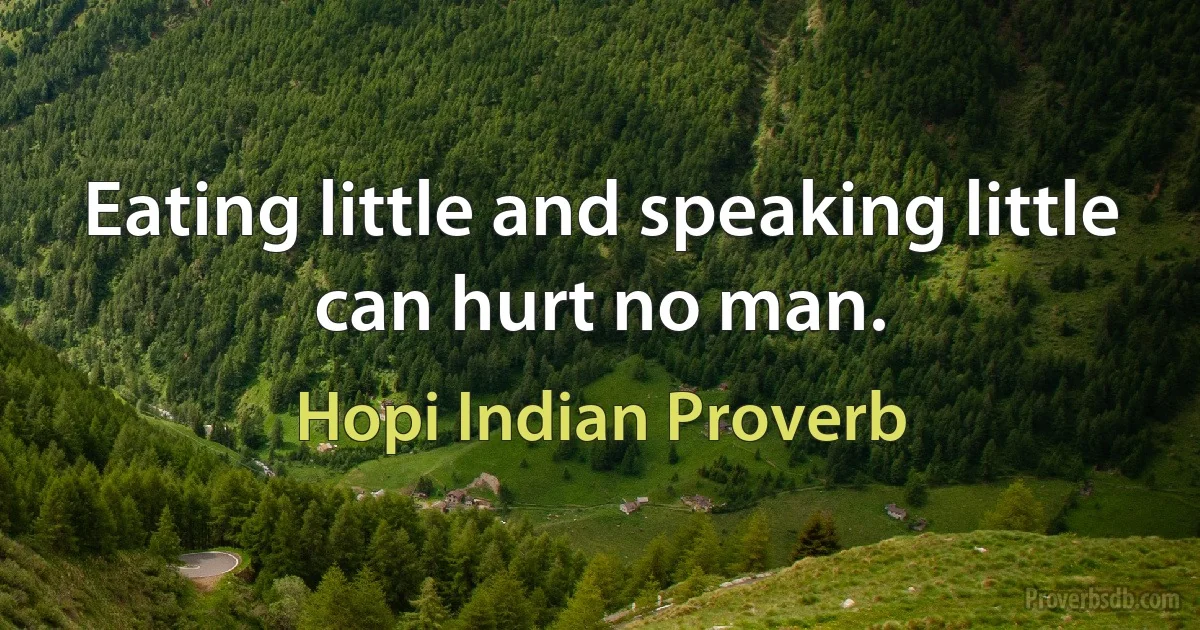 Eating little and speaking little can hurt no man. (Hopi Indian Proverb)