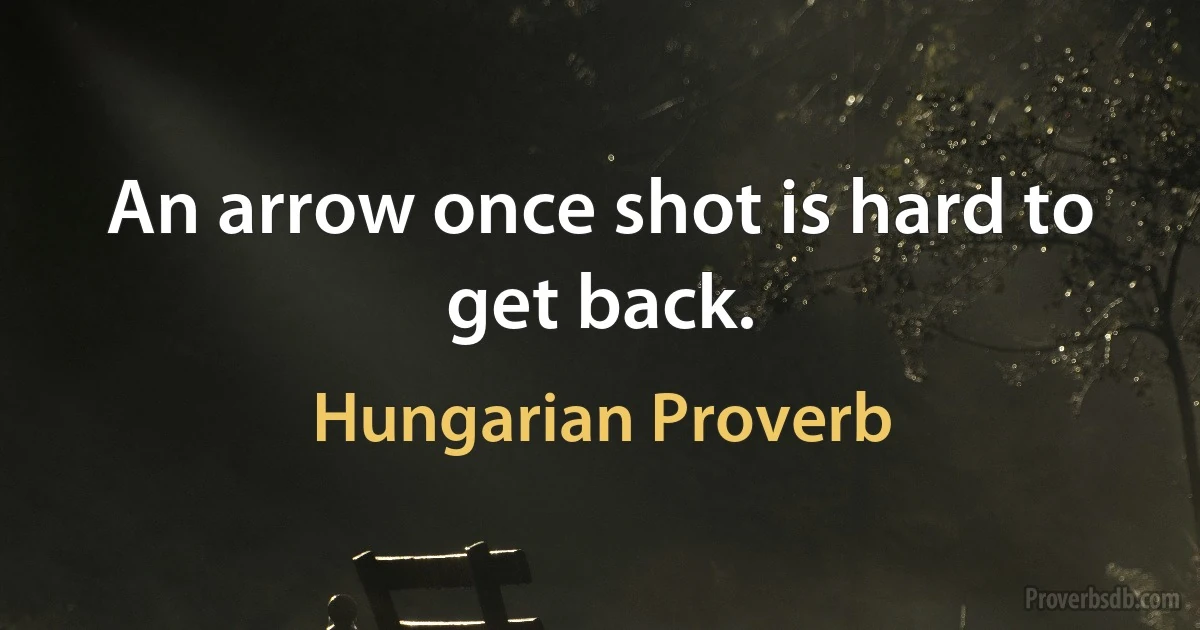 An arrow once shot is hard to get back. (Hungarian Proverb)