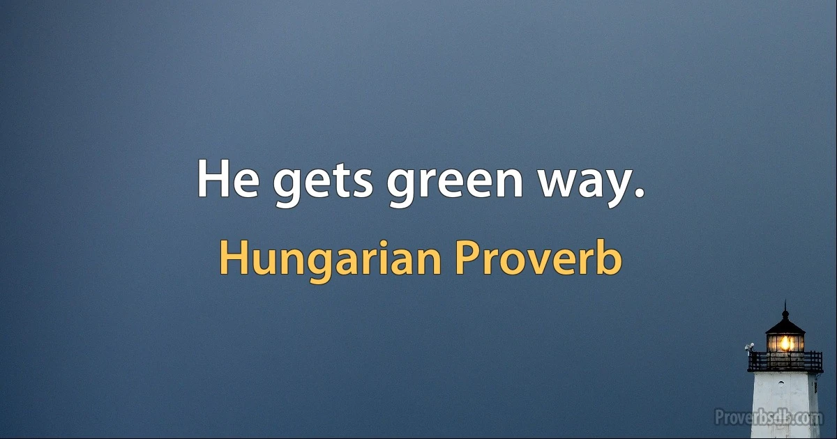 He gets green way. (Hungarian Proverb)