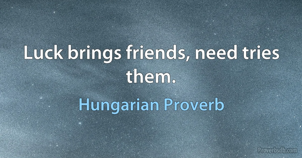 Luck brings friends, need tries them. (Hungarian Proverb)