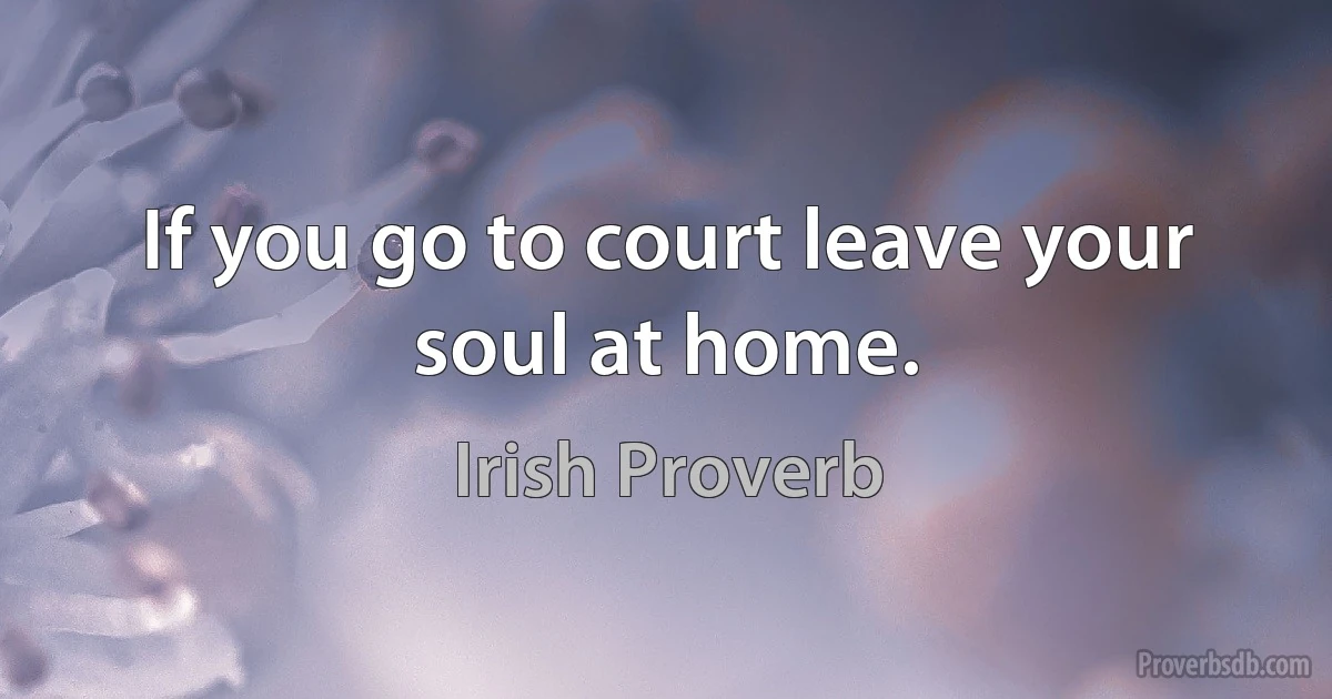 If you go to court leave your soul at home. (Irish Proverb)