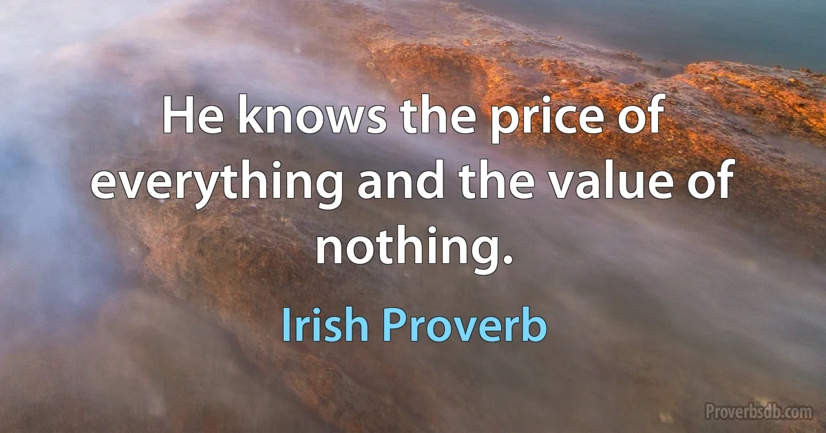 He knows the price of everything and the value of nothing. (Irish Proverb)