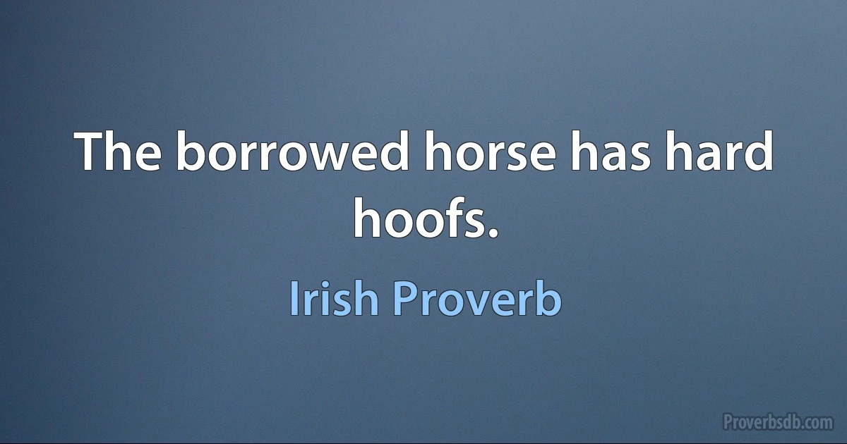 The borrowed horse has hard hoofs. (Irish Proverb)