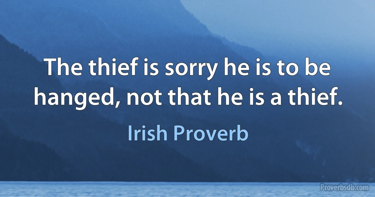 The thief is sorry he is to be hanged, not that he is a thief. (Irish Proverb)