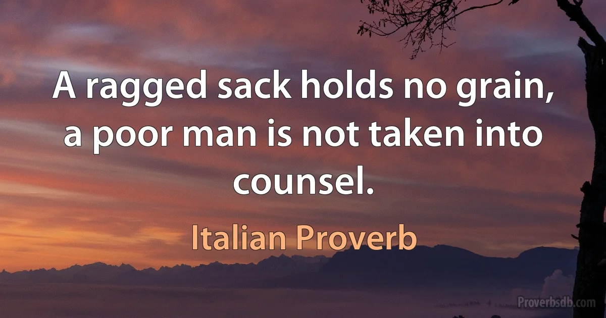 A ragged sack holds no grain, a poor man is not taken into counsel. (Italian Proverb)