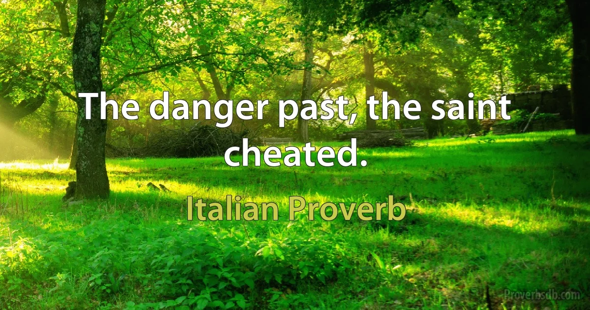 The danger past, the saint cheated. (Italian Proverb)