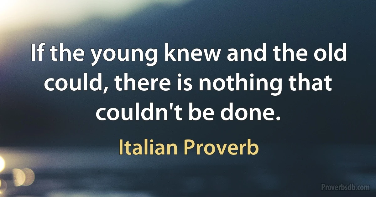 If the young knew and the old could, there is nothing that couldn't be done. (Italian Proverb)