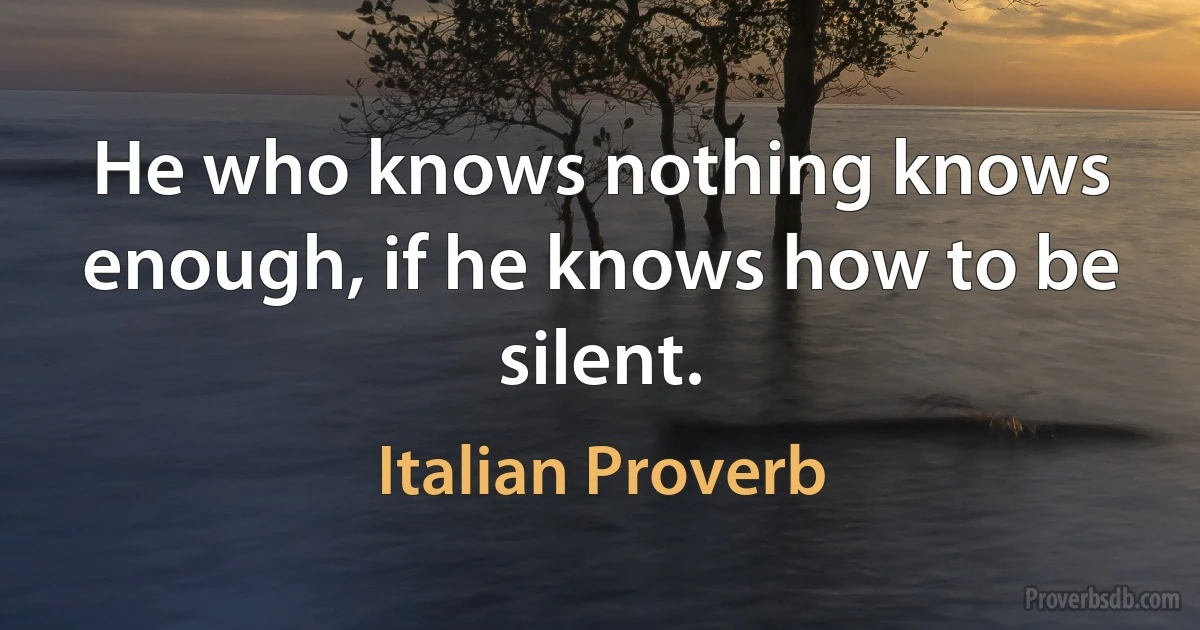 He who knows nothing knows enough, if he knows how to be silent. (Italian Proverb)