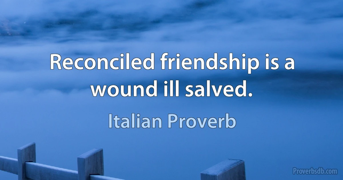 Reconciled friendship is a wound ill salved. (Italian Proverb)