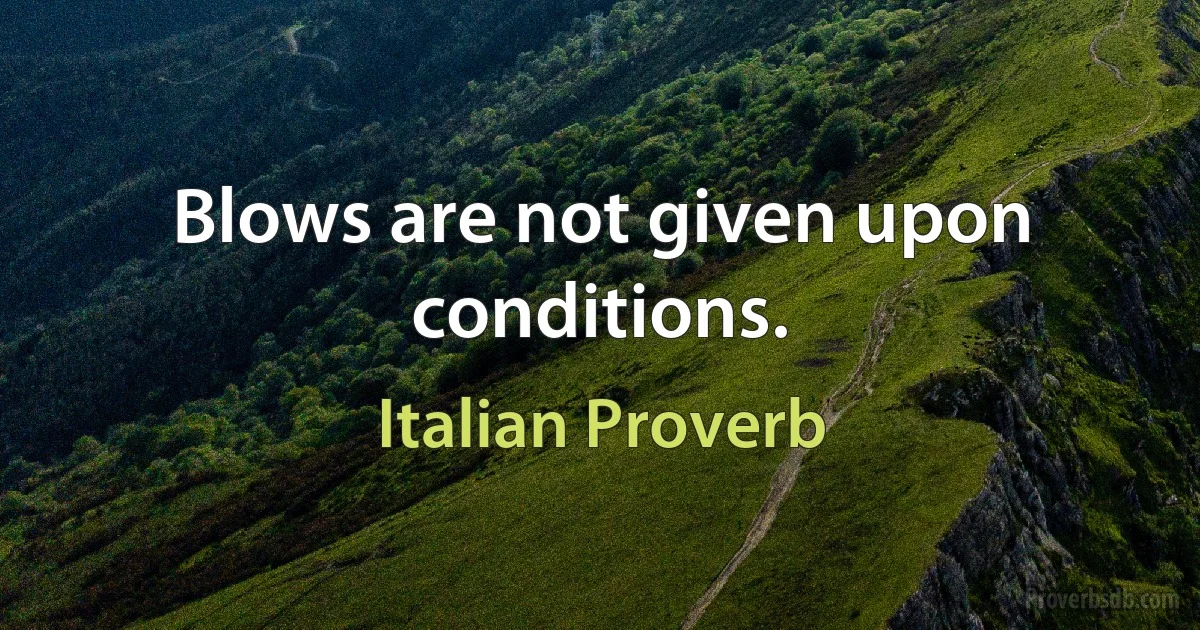 Blows are not given upon conditions. (Italian Proverb)