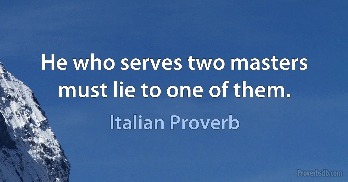 He who serves two masters must lie to one of them. (Italian Proverb)