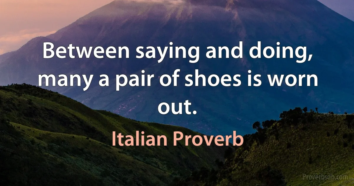 Between saying and doing, many a pair of shoes is worn out. (Italian Proverb)