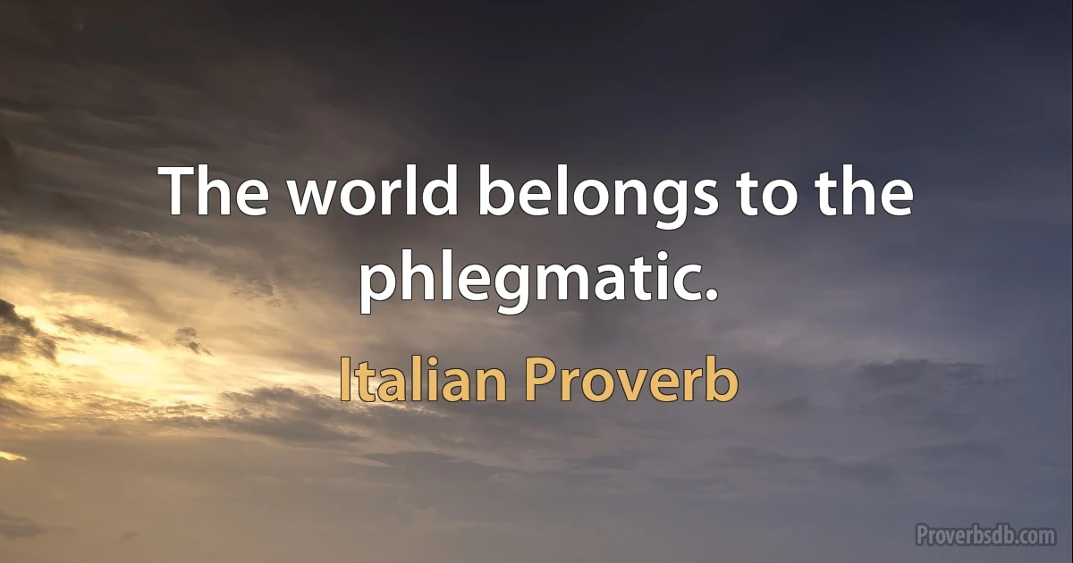 The world belongs to the phlegmatic. (Italian Proverb)