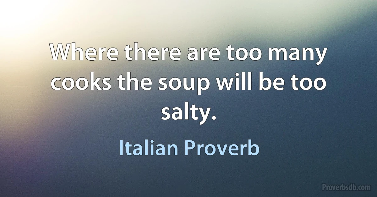 Where there are too many cooks the soup will be too salty. (Italian Proverb)