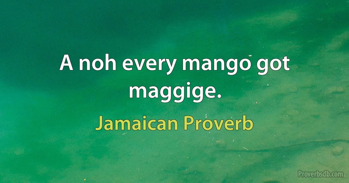 A noh every mango got maggige. (Jamaican Proverb)