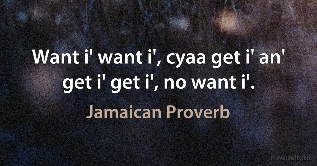 Want i' want i', cyaa get i' an' get i' get i', no want i'. (Jamaican Proverb)