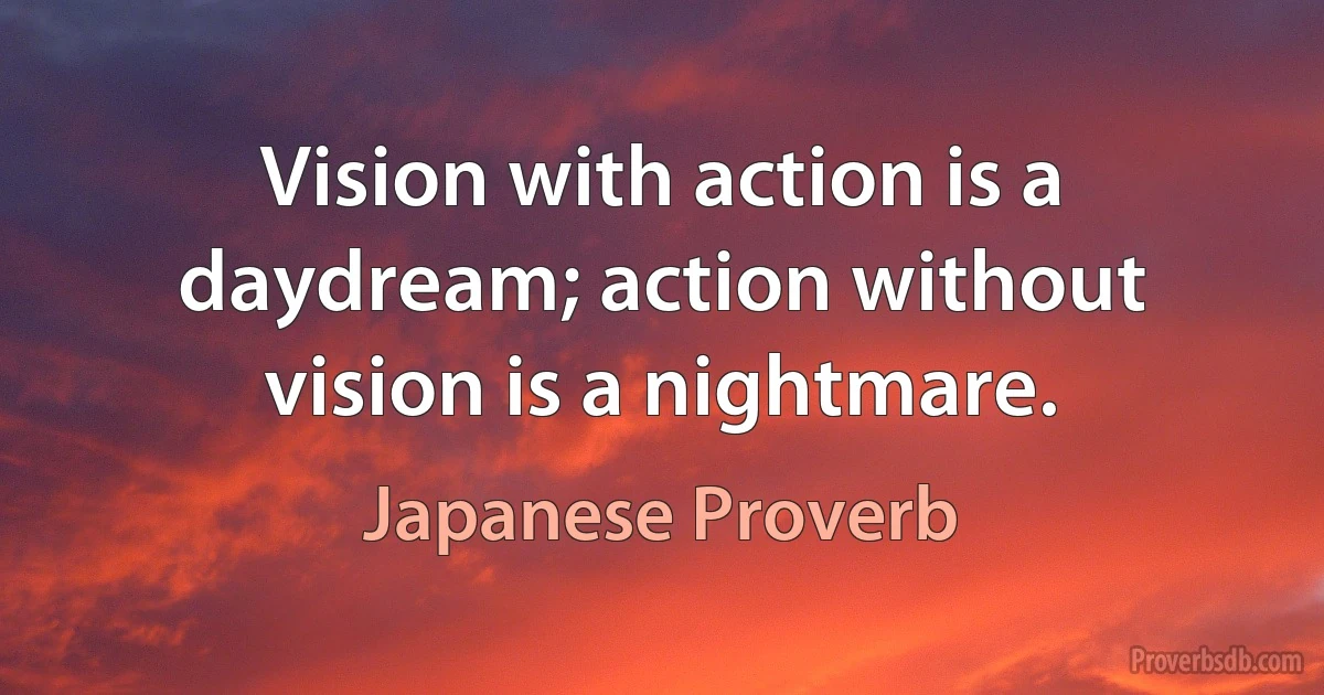 Vision with action is a daydream; action without vision is a nightmare. (Japanese Proverb)