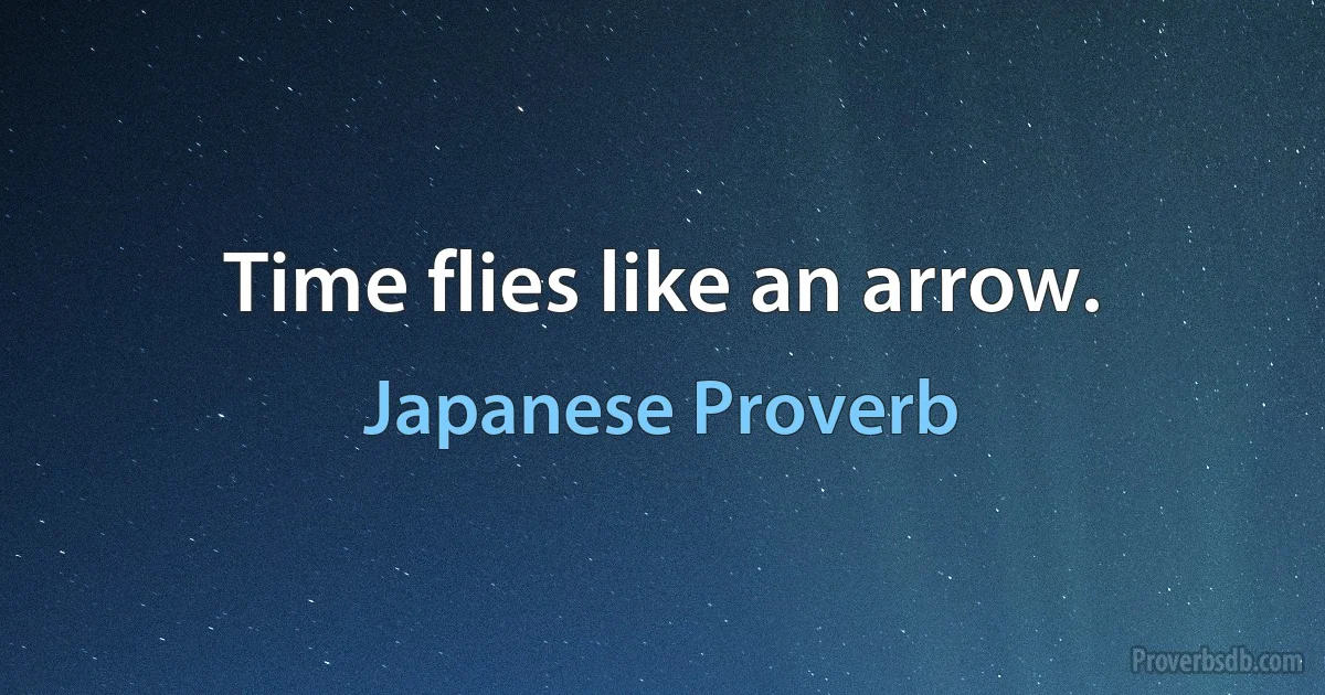 Time flies like an arrow. (Japanese Proverb)