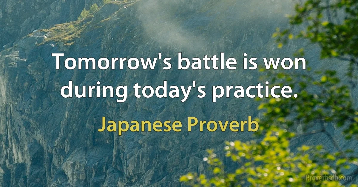 Tomorrow's battle is won during today's practice. (Japanese Proverb)