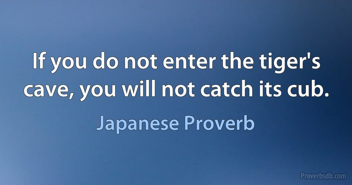 If you do not enter the tiger's cave, you will not catch its cub. (Japanese Proverb)