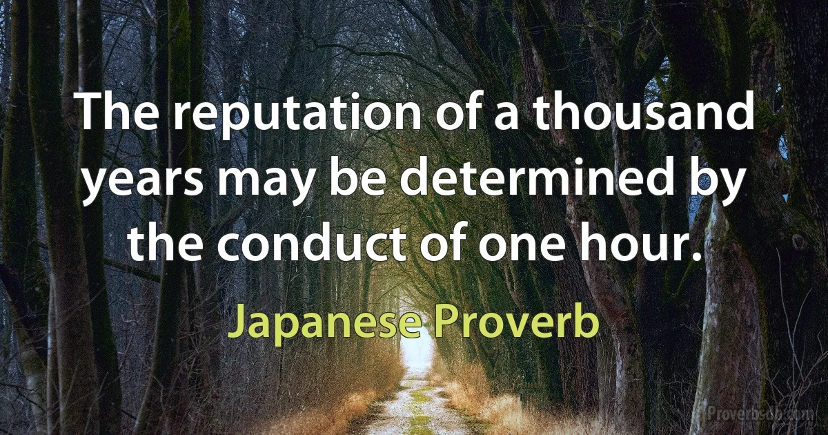 The reputation of a thousand years may be determined by the conduct of one hour. (Japanese Proverb)