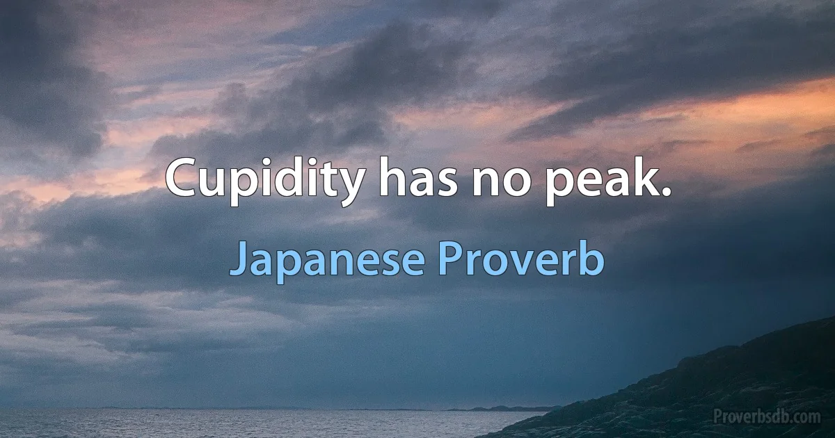 Cupidity has no peak. (Japanese Proverb)