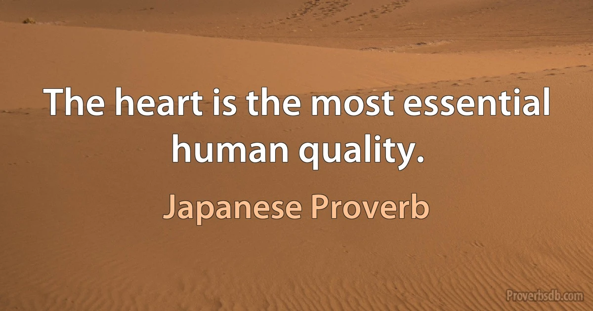 The heart is the most essential human quality. (Japanese Proverb)