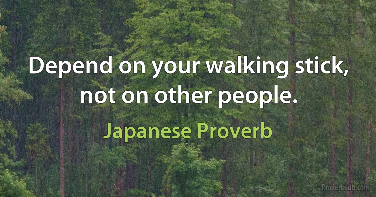 Depend on your walking stick, not on other people. (Japanese Proverb)