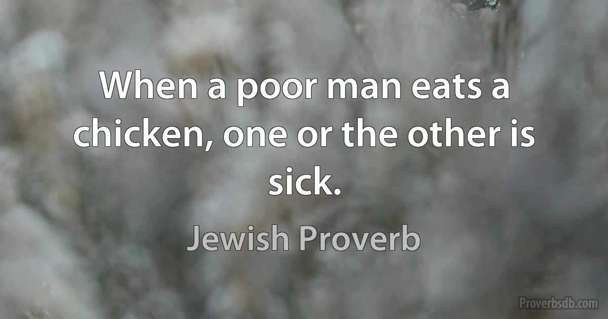 When a poor man eats a chicken, one or the other is sick. (Jewish Proverb)