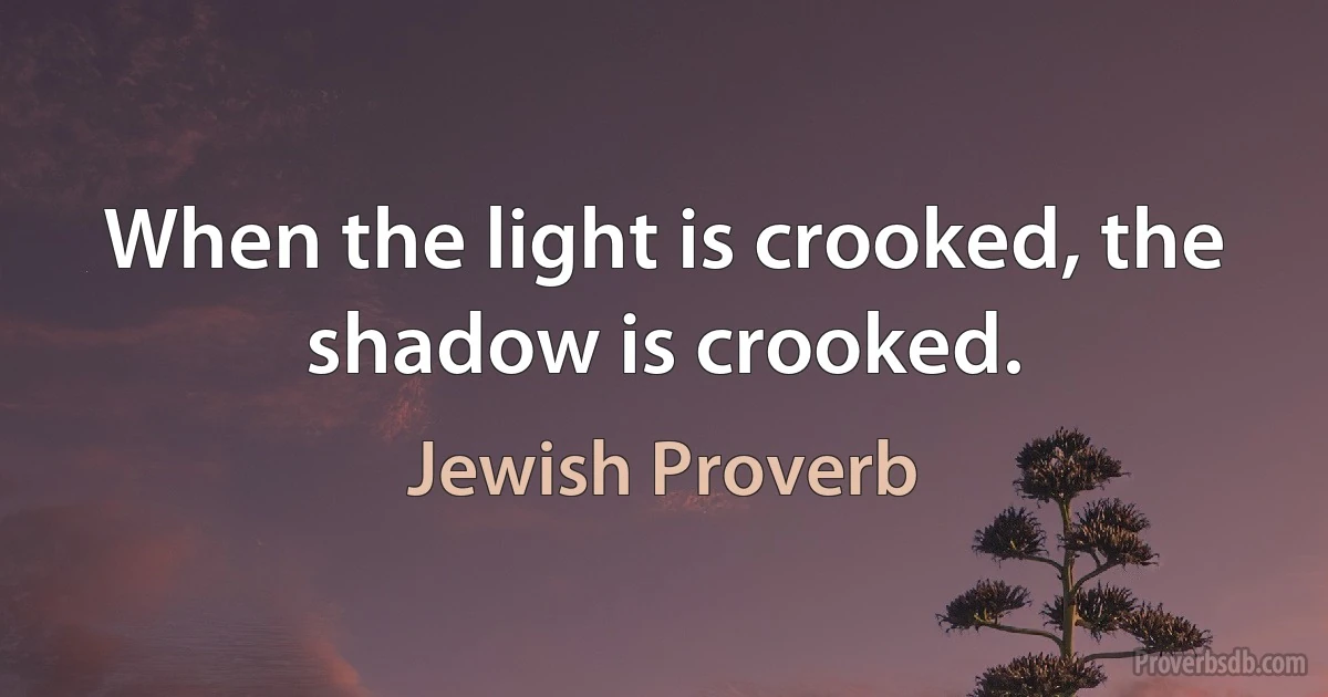 When the light is crooked, the shadow is crooked. (Jewish Proverb)