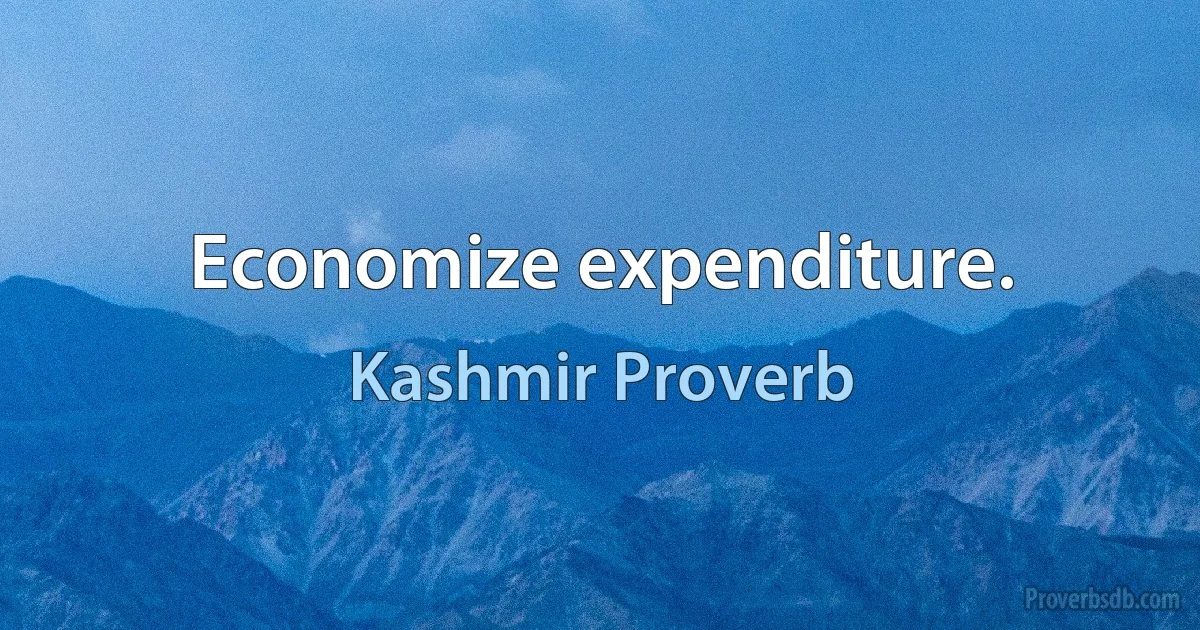 Economize expenditure. (Kashmir Proverb)